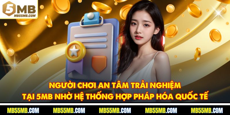 Người chơi an tâm trải nghiệm tại 5MB nhờ hệ thống hợp pháp hóa quốc tế